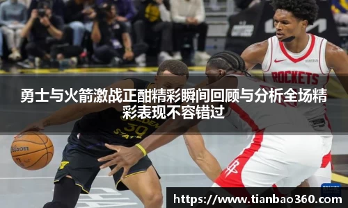 bwin必赢勇士与火箭激战正酣精彩瞬间回顾与分析全场精彩表现不容错过